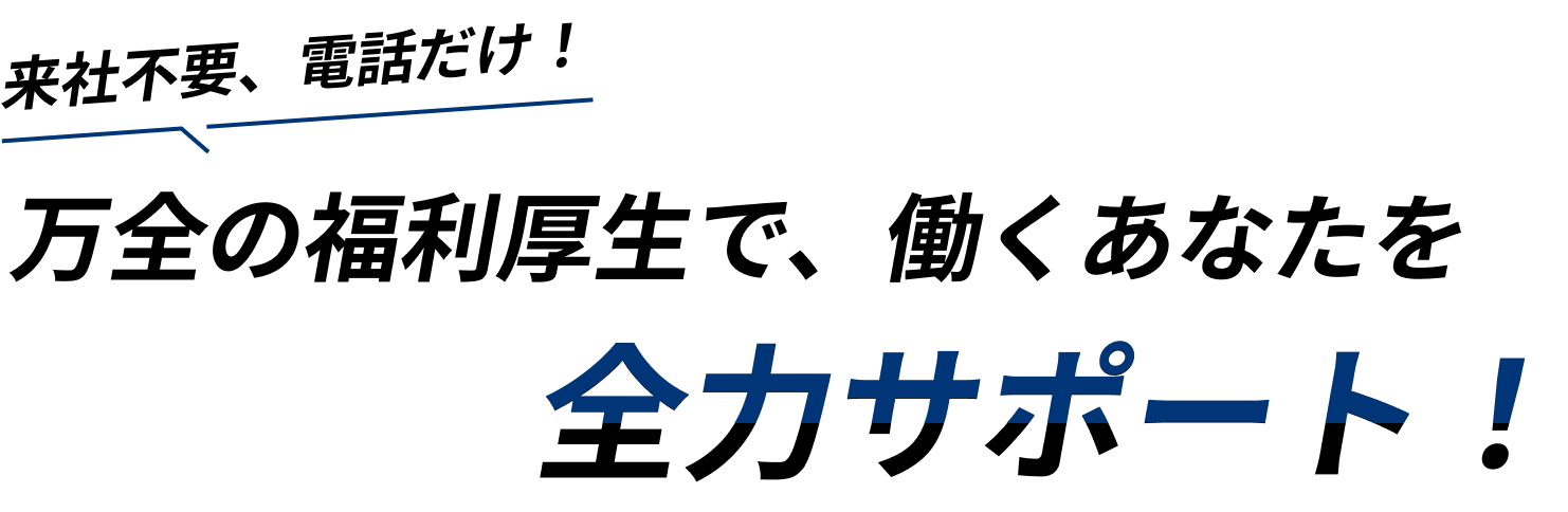 来社不要、電話だけ!万全の福利厚生で、働くあなたを全力サポート!